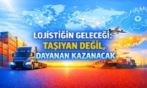 Lojistiğin Geleceği: Taşıyan Değil, Dayanan Kazanacak