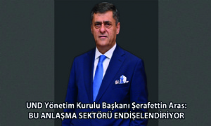 UND Yönetim Kurulu Başkanı Şerafettin Aras: Bu Anlaşma Sektörü Endişelendiriyor