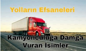 YOLLARIN EFSANELERİ: KAMYON ŞOFÖRLÜĞÜNÜ TARİHE YAZAN İSİMLER